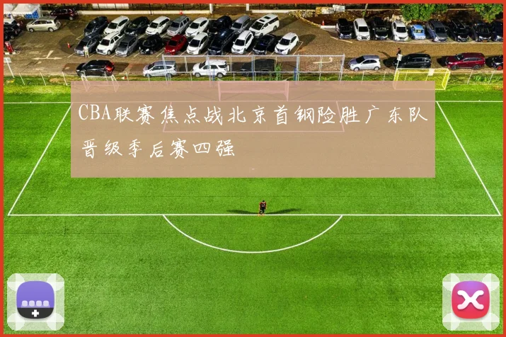 CBA联赛焦点战北京首钢险胜广东队晋级季后赛四强