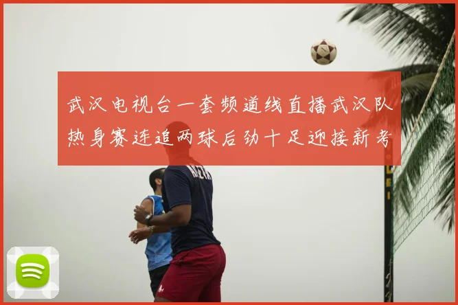 武汉电视台一套频道线直播武汉队热身赛连追两球后劲十足迎接新考验