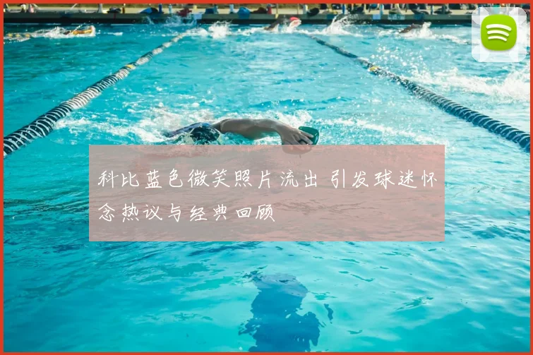 科比蓝色微笑照片流出 引发球迷怀念热议与经典回顾