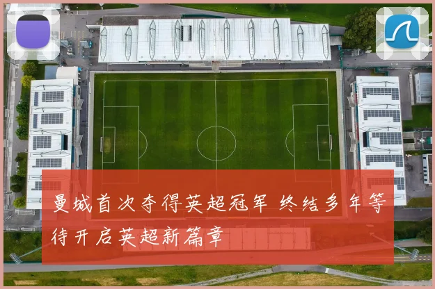 曼城首次夺得英超冠军 终结多年等待开启英超新篇章