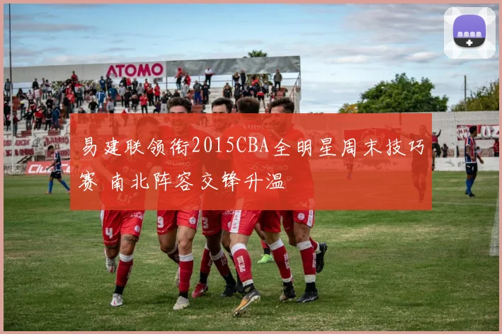 易建联领衔2015CBA全明星周末技巧赛 南北阵容交锋升温