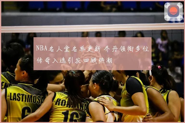 NBA名人堂名单更新 乔丹领衔多位传奇入选引发回顾热潮
