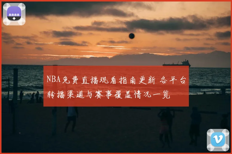 NBA免费直播观看指南更新 各平台转播渠道与赛事覆盖情况一览