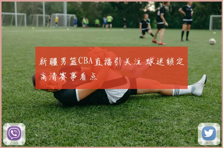 新疆男篮CBA直播引关注 球迷锁定高清赛事看点