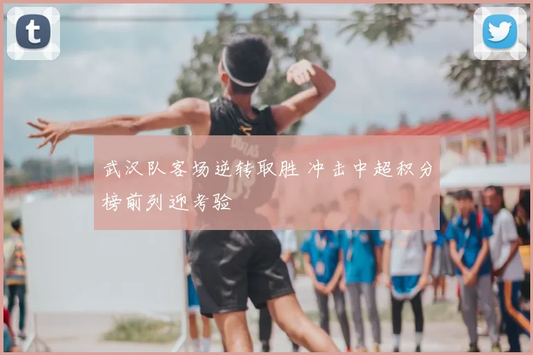 武汉队客场逆转取胜 冲击中超积分榜前列迎考验