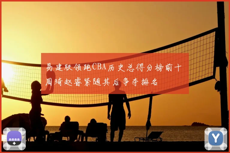 易建联领跑CBA历史总得分榜前十 周琦赵睿紧随其后争夺排名