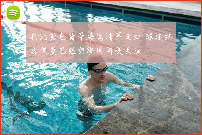 科比蓝色背景墙高清图走红 球迷纪念黑曼巴经典瞬间再受关注