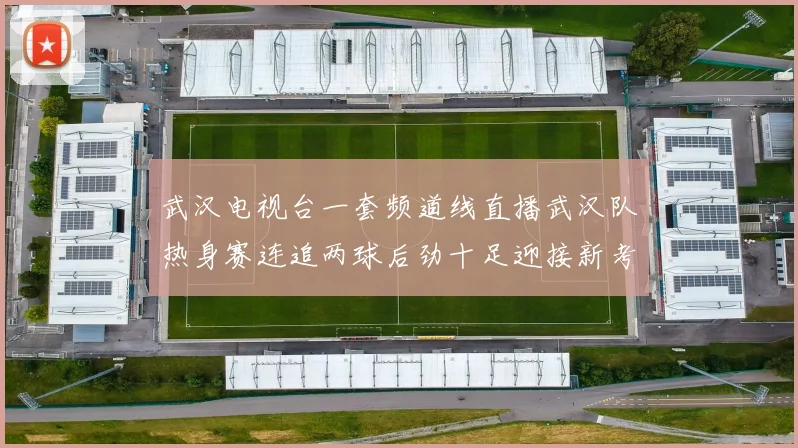 武汉电视台一套频道线直播武汉队热身赛连追两球后劲十足迎接新考验