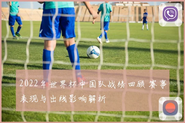 2022年世界杯中国队战绩回顾 赛事表现与出线影响解析