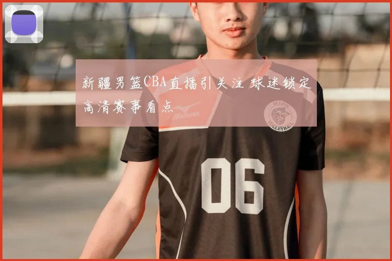 新疆男篮CBA直播引关注 球迷锁定高清赛事看点