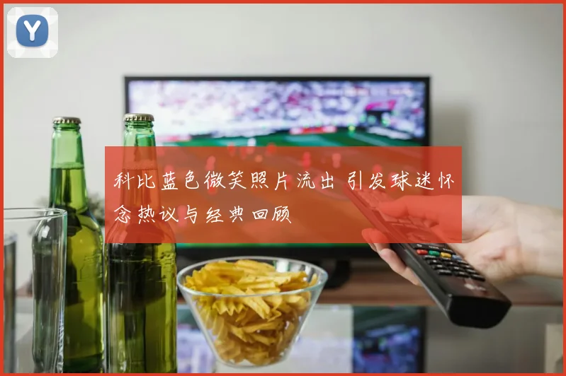 科比蓝色微笑照片流出 引发球迷怀念热议与经典回顾