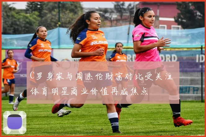 C罗身家与周杰伦财富对比受关注 体育明星商业价值再成焦点