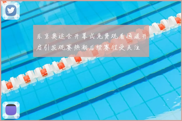 东京奥运会开幕式免费观看通道开启引发观赛热潮后续赛程受关注
