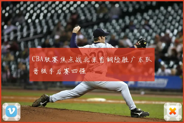 CBA联赛焦点战北京首钢险胜广东队晋级季后赛四强
