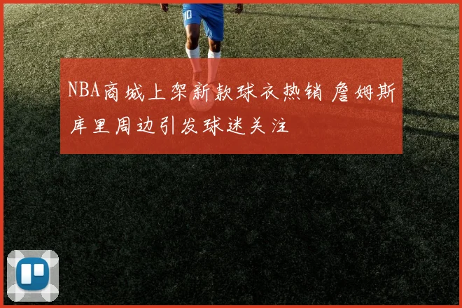 NBA商城上架新款球衣热销 詹姆斯库里周边引发球迷关注