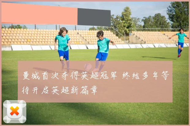 曼城首次夺得英超冠军 终结多年等待开启英超新篇章
